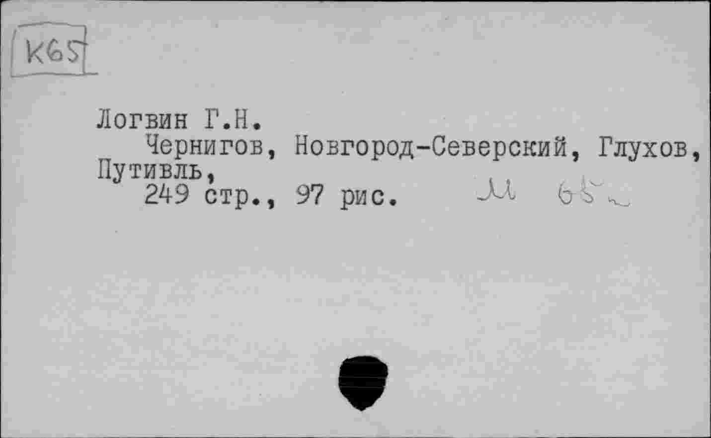 ﻿kcs-f
Логвин Г.H.
Чернигов, Новгород-Северский, Глухов, Путивль,	. ,	,
249 стр., 97 рис.